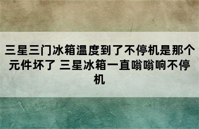 三星三门冰箱温度到了不停机是那个元件坏了 三星冰箱一直嗡嗡响不停机